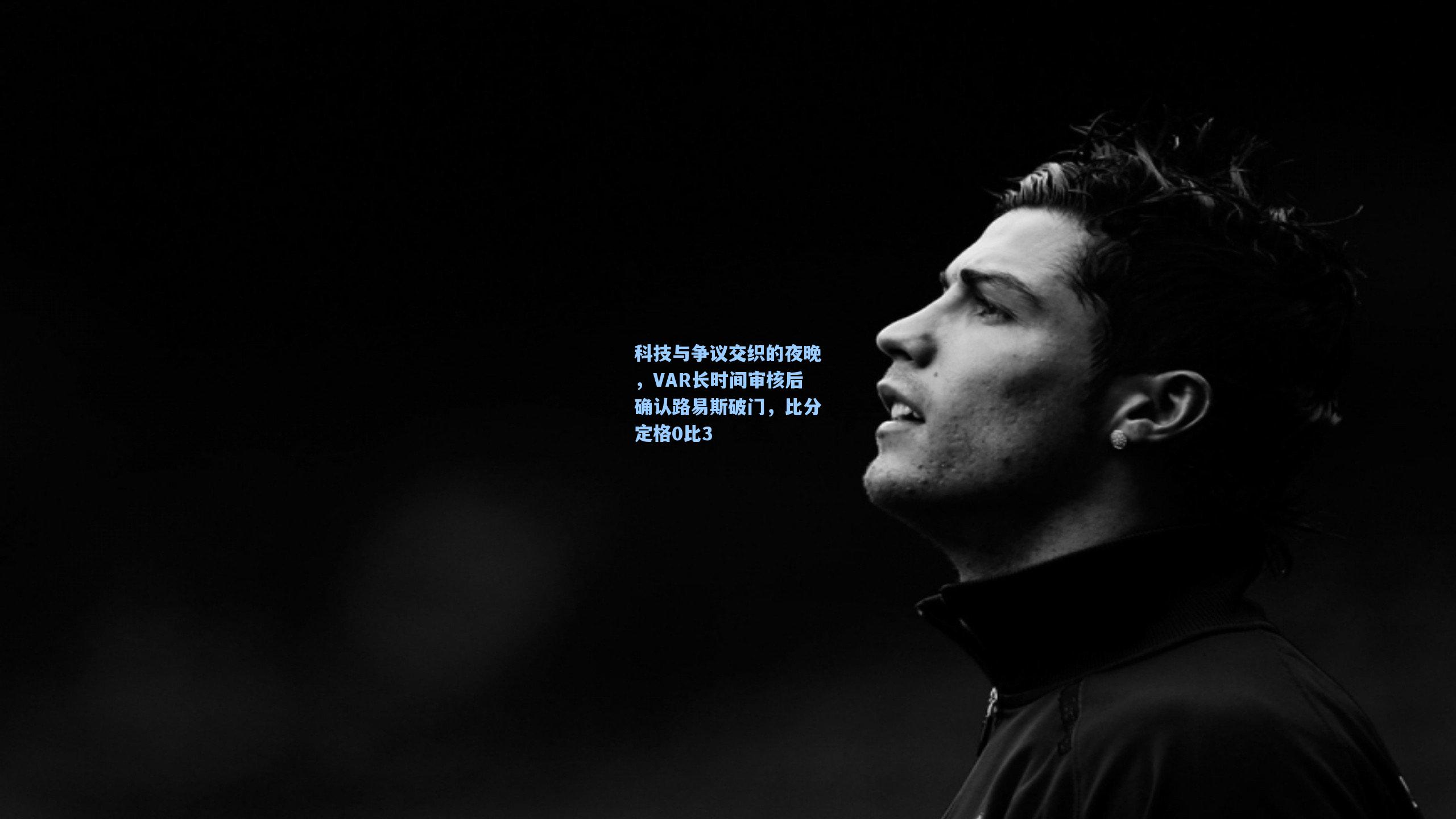 科技与争议交织的夜晚，VAR长时间审核后确认路易斯破门，比分定格0比3