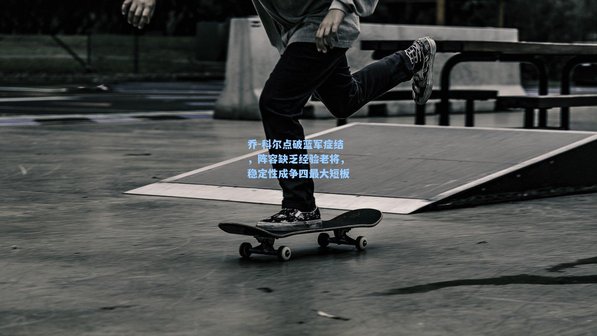 乔-科尔点破蓝军症结，阵容缺乏经验老将，稳定性成争四最大短板