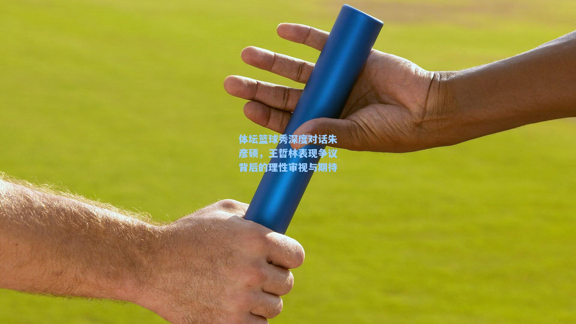 体坛篮球秀深度对话朱彦硕，王哲林表现争议背后的理性审视与期待
