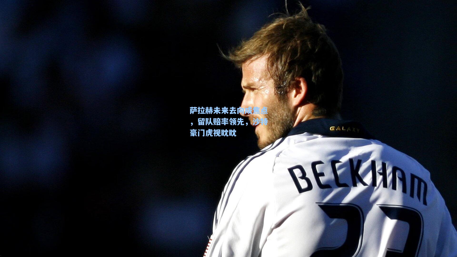 萨拉赫未来去向成焦点，留队赔率领先，沙特豪门虎视眈眈