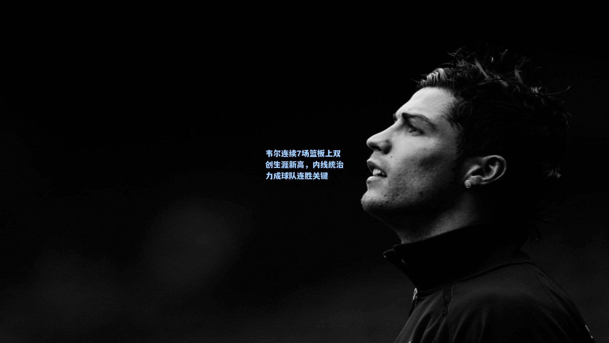 韦尔连续7场篮板上双创生涯新高，内线统治力成球队连胜关键